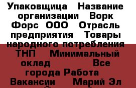 Упаковщица › Название организации ­ Ворк Форс, ООО › Отрасль предприятия ­ Товары народного потребления (ТНП) › Минимальный оклад ­ 27 000 - Все города Работа » Вакансии   . Марий Эл респ.,Йошкар-Ола г.